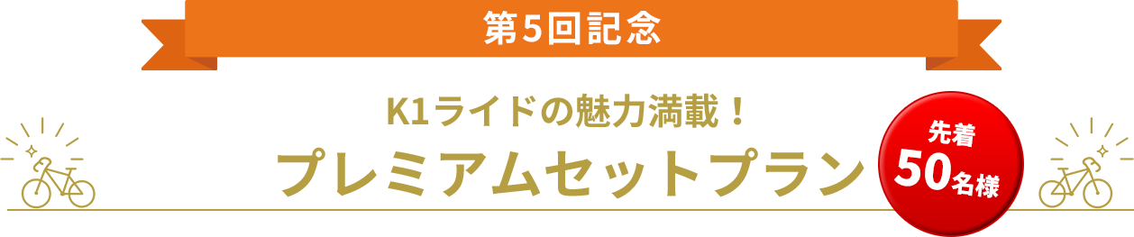 第5回記念 K1ライドの魅力満載！プレミアムセットプラン