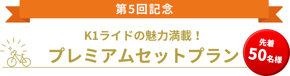 第5回記念 K1ライドの魅力満載！プレミアムセットプラン